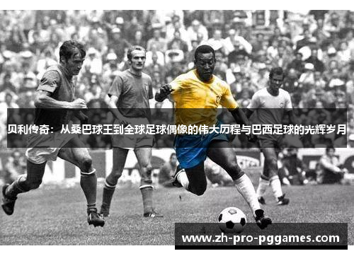 贝利传奇：从桑巴球王到全球足球偶像的伟大历程与巴西足球的光辉岁月