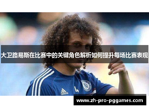 大卫路易斯在比赛中的关键角色解析如何提升每场比赛表现