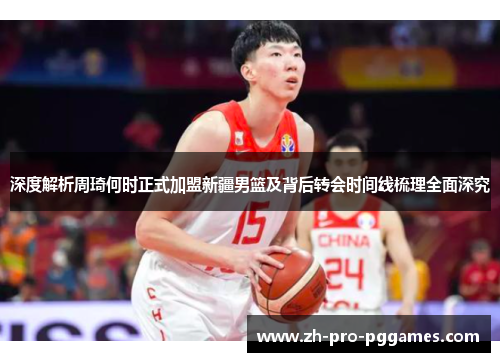 深度解析周琦何时正式加盟新疆男篮及背后转会时间线梳理全面深究