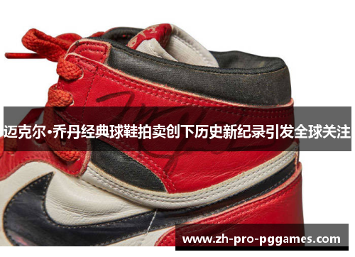 迈克尔·乔丹经典球鞋拍卖创下历史新纪录引发全球关注