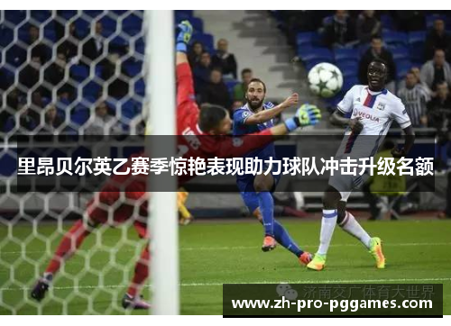里昂贝尔英乙赛季惊艳表现助力球队冲击升级名额