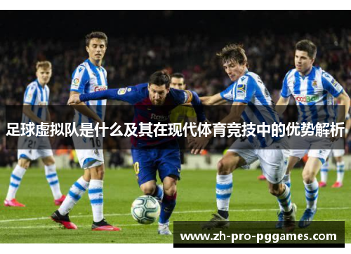 足球虚拟队是什么及其在现代体育竞技中的优势解析 足球虚拟队是什么及其在现代体育竞技中的优势解析
