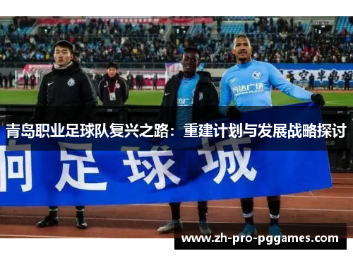 青岛职业足球队复兴之路：重建计划与发展战略探讨