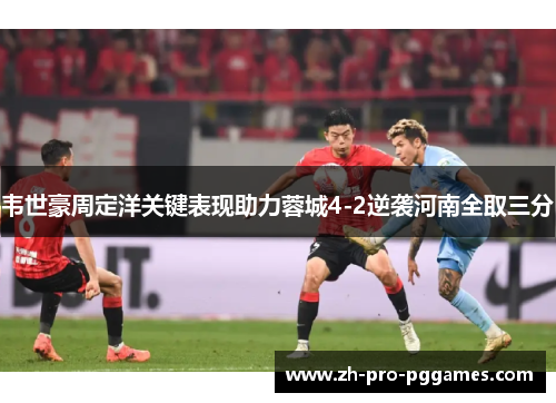 韦世豪周定洋关键表现助力蓉城4-2逆袭河南全取三分 韦世豪周定洋关键表现助力蓉城4-2逆袭河南全取三分