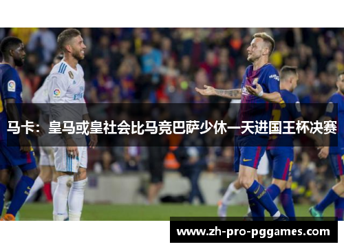 马卡:皇马或皇社会比马竞巴萨少休一天进国王杯决赛 马卡:皇马或皇社会比马竞巴萨少休一天进国王杯决赛