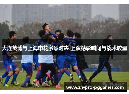 大连英博与上海申花激烈对决 上演精彩瞬间与战术较量