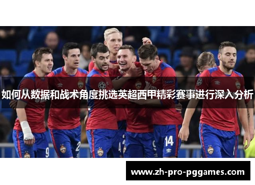 如何从数据和战术角度挑选英超西甲精彩赛事进行深入分析