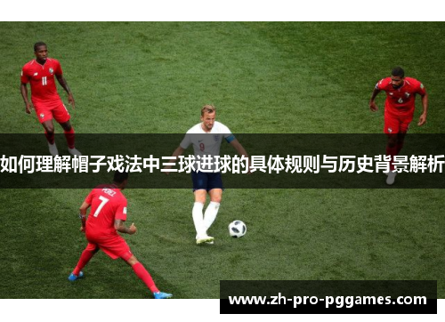 如何理解帽子戏法中三球进球的具体规则与历史背景解析