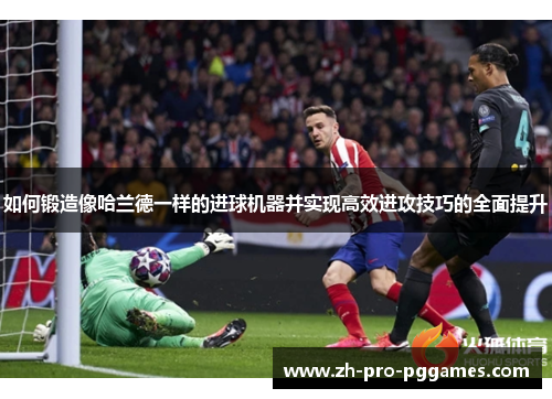 如何锻造像哈兰德一样的进球机器并实现高效进攻技巧的全面提升