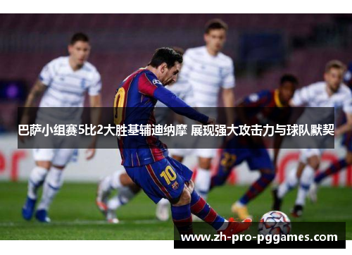 巴萨小组赛5比2大胜基辅迪纳摩 展现强大攻击力与球队默契