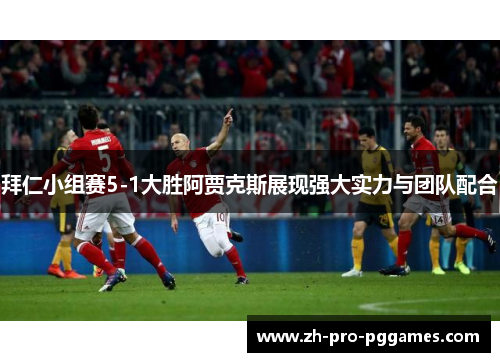 拜仁小组赛5-1大胜阿贾克斯展现强大实力与团队配合