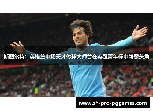 斯图尔特：英格兰中场天才传球大师曾在英超青年杯中崭露头角