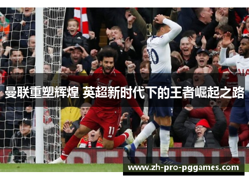 曼联重塑辉煌 英超新时代下的王者崛起之路