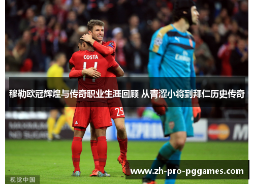 穆勒欧冠辉煌与传奇职业生涯回顾 从青涩小将到拜仁历史传奇