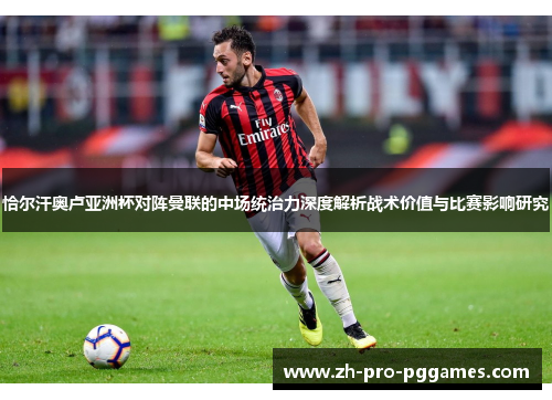 恰尔汗奥卢亚洲杯对阵曼联的中场统治力深度解析战术价值与比赛影响研究