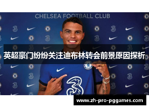 英超豪门纷纷关注迪布林转会前景原因探析