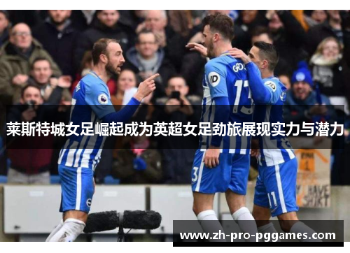 莱斯特城女足崛起成为英超女足劲旅展现实力与潜力