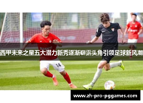 西甲未来之星五大潜力新秀逐渐崭露头角引领足球新风潮