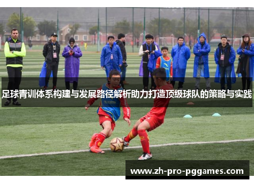 足球青训体系构建与发展路径解析助力打造顶级球队的策略与实践