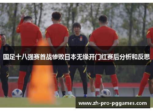 国足十八强赛首战惨败日本无缘开门红赛后分析和反思