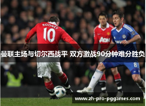 曼联主场与切尔西战平 双方激战90分钟难分胜负