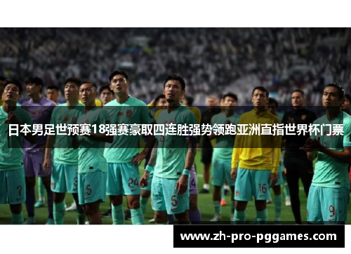 日本男足世预赛18强赛豪取四连胜强势领跑亚洲直指世界杯门票