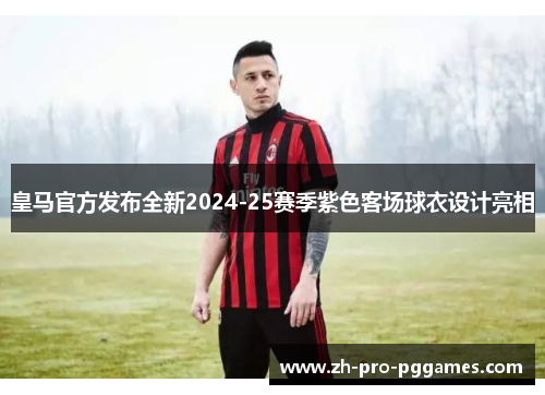 皇马官方发布全新2024-25赛季紫色客场球衣设计亮相