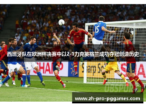 西班牙队在欧洲杯决赛中以2-1力克英格兰成功夺冠创造历史