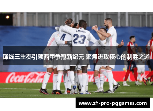 锋线三重奏引领西甲争冠新纪元 聚焦进攻核心的制胜之道